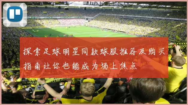 探索足球明星同款球服推荐及购买指南让你也能成为场上焦点