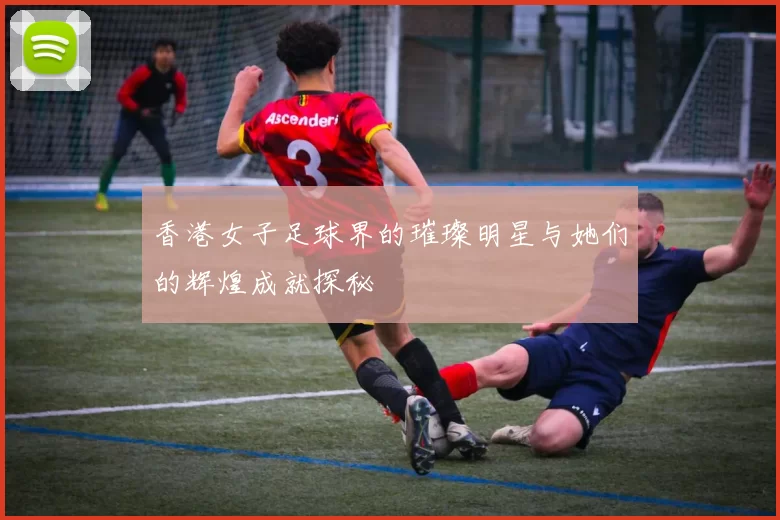 香港女子足球界的璀璨明星与她们的辉煌成就探秘