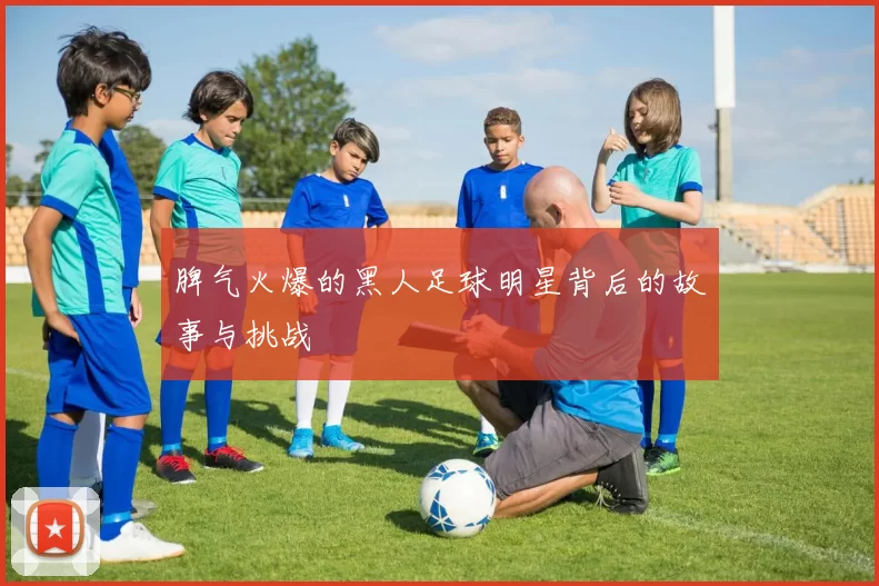 脾气火爆的黑人足球明星背后的故事与挑战