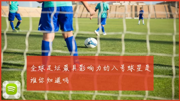 全球足坛最具影响力的八号球星是谁你知道吗