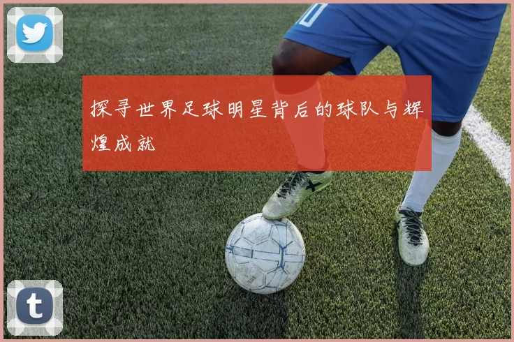 探寻世界足球明星背后的球队与辉煌成就