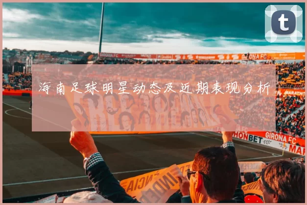 海南足球明星动态及近期表现分析