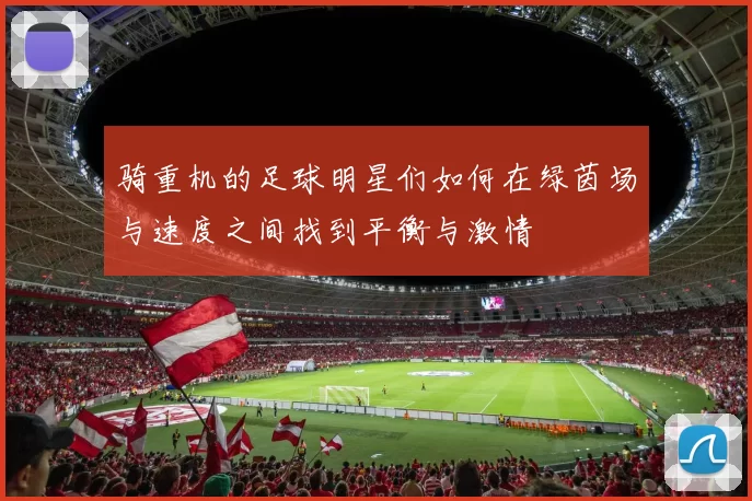 骑重机的足球明星们如何在绿茵场与速度之间找到平衡与激情