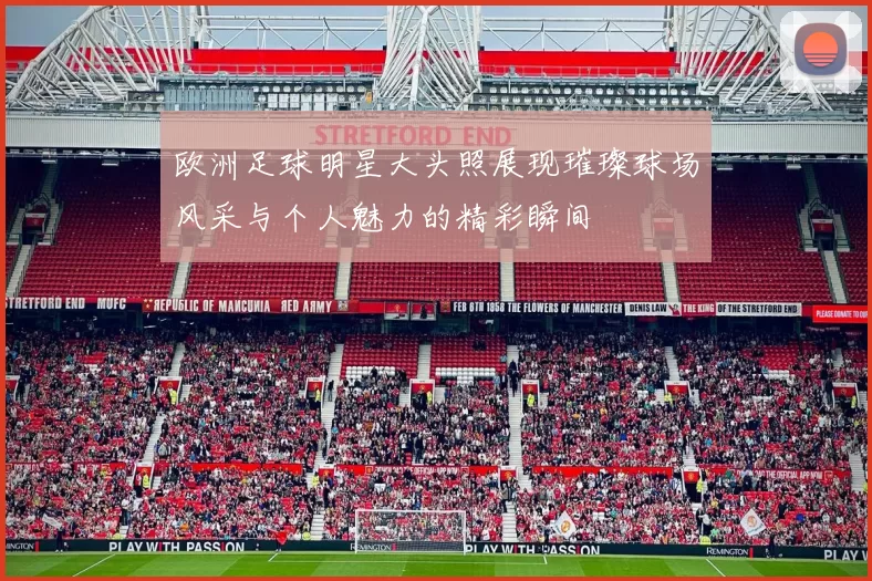 欧洲足球明星大头照展现璀璨球场风采与个人魅力的精彩瞬间
