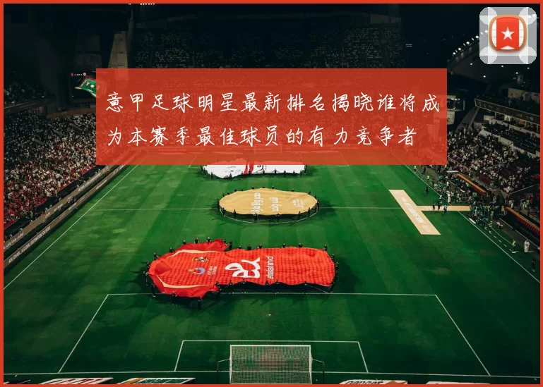 意甲足球明星最新排名揭晓谁将成为本赛季最佳球员的有力竞争者