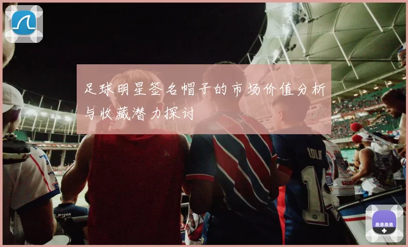 足球明星签名帽子的市场价值分析与收藏潜力探讨