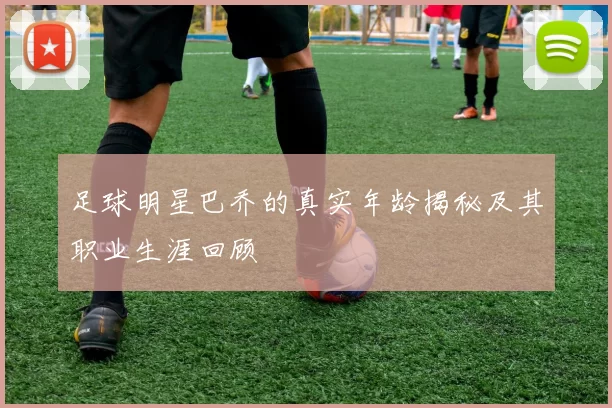 足球明星巴乔的真实年龄揭秘及其职业生涯回顾