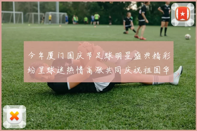 今年厦门国庆节足球明星盛典精彩纷呈球迷热情高涨共同庆祝祖国华诞