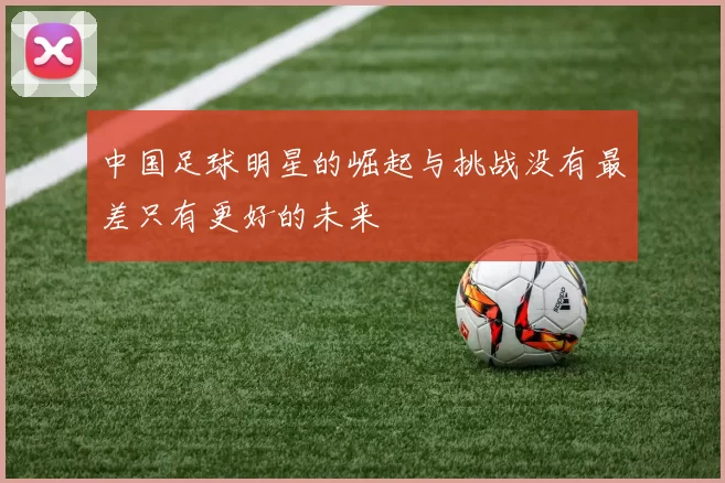 中国足球明星的崛起与挑战没有最差只有更好的未来