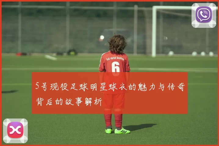 5号现役足球明星球衣的魅力与传奇背后的故事解析