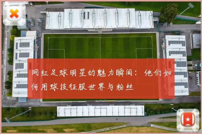 网红足球明星的魅力瞬间：他们如何用球技征服世界与粉丝