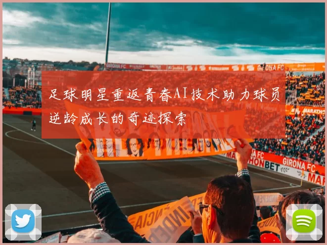 足球明星重返青春AI技术助力球员逆龄成长的奇迹探索