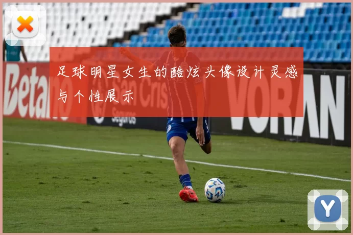 足球明星女生的酷炫头像设计灵感与个性展示