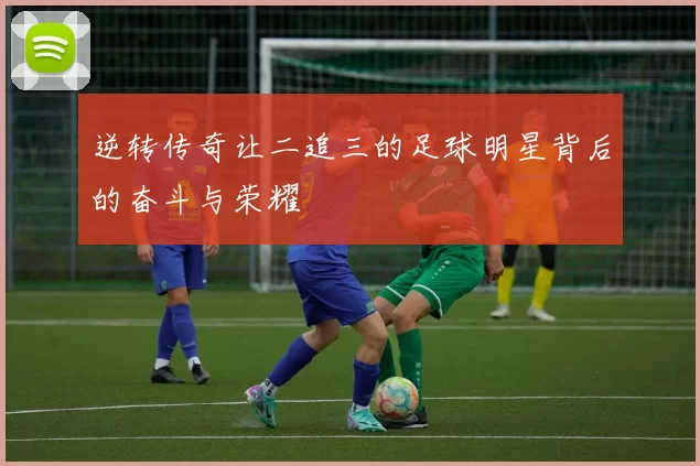 逆转传奇让二追三的足球明星背后的奋斗与荣耀