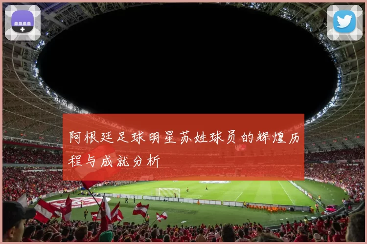 阿根廷足球明星苏姓球员的辉煌历程与成就分析