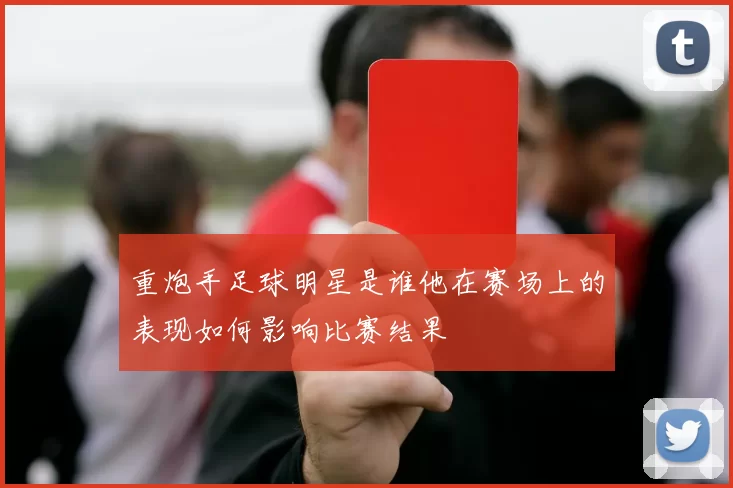 重炮手足球明星是谁他在赛场上的表现如何影响比赛结果