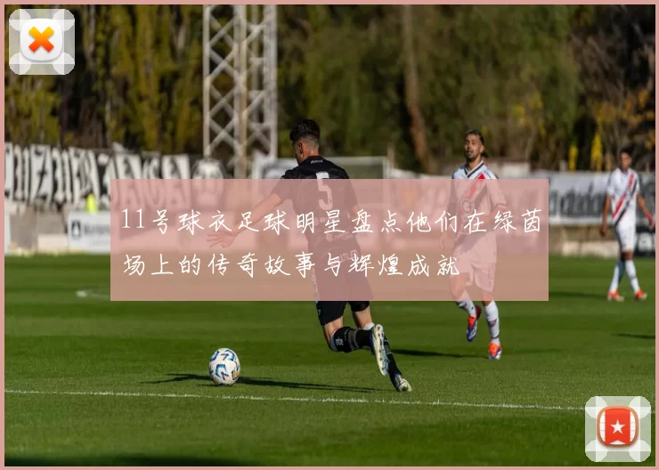 11号球衣足球明星盘点他们在绿茵场上的传奇故事与辉煌成就