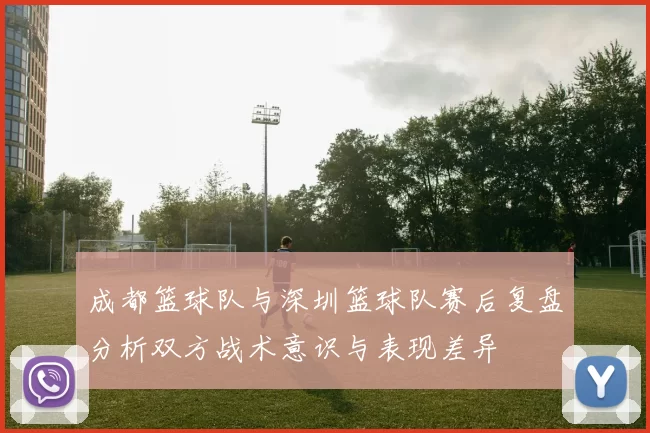 成都篮球队与深圳篮球队赛后复盘分析双方战术意识与表现差异