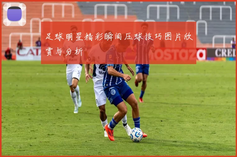 足球明星精彩瞬间压球技巧图片欣赏与分析
