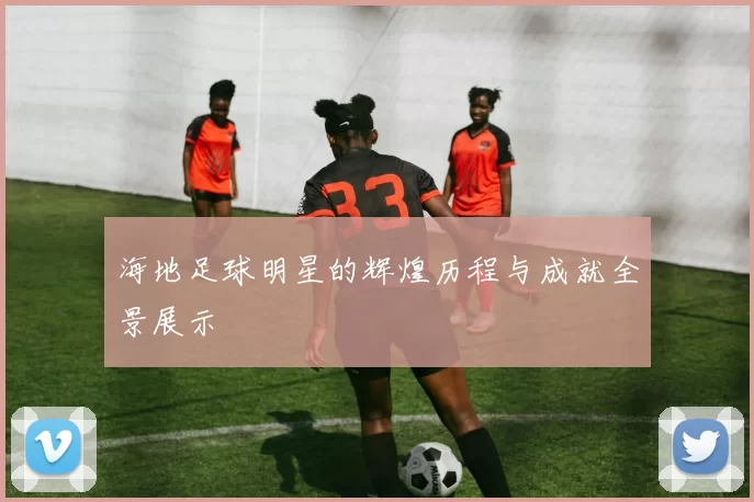 海地足球明星的辉煌历程与成就全景展示