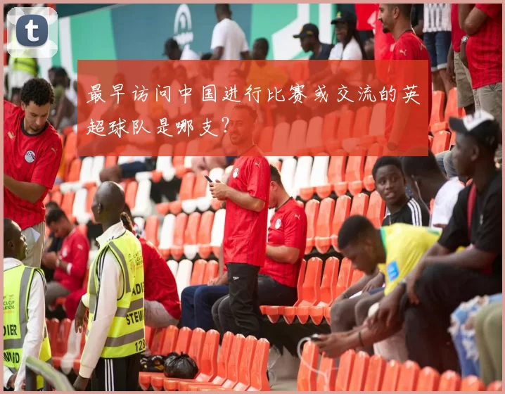 最早访问中国进行比赛或交流的英超球队是哪支？