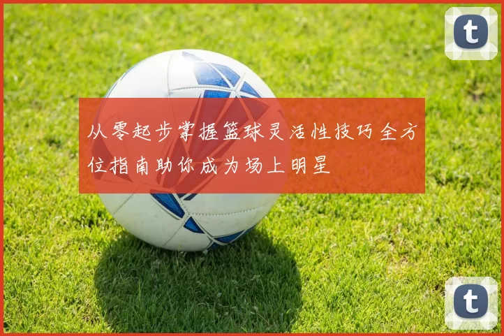 从零起步掌握篮球灵活性技巧全方位指南助你成为场上明星