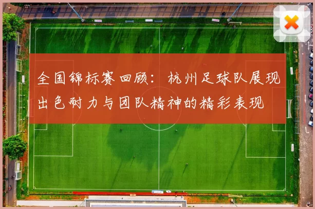 全国锦标赛回顾：杭州足球队展现出色耐力与团队精神的精彩表现