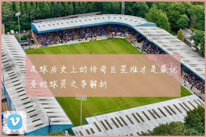 足球历史上的传奇巨星谁才是最优秀的球员之争解析