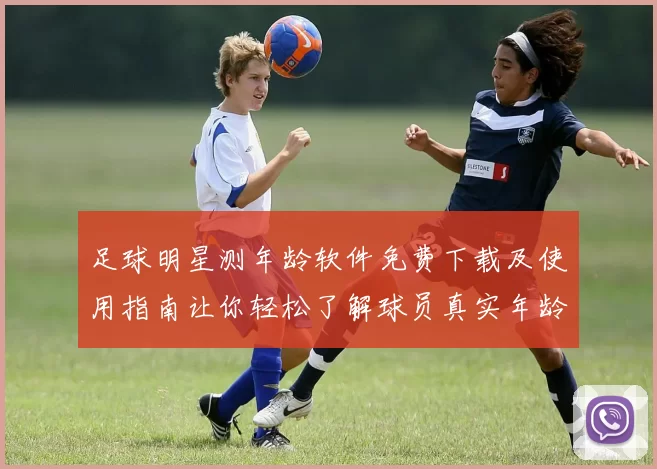足球明星测年龄软件免费下载及使用指南让你轻松了解球员真实年龄