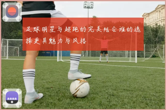 足球明星与超跑的完美结合谁的选择更具魅力与风格