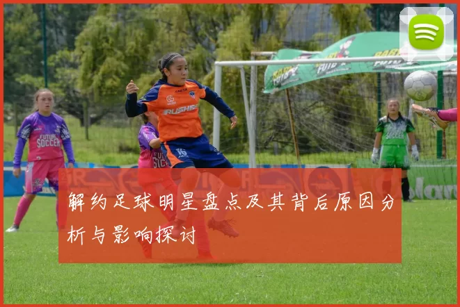 解约足球明星盘点及其背后原因分析与影响探讨
