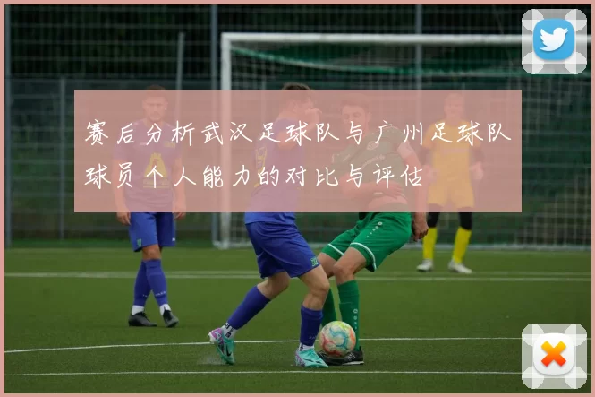 赛后分析武汉足球队与广州足球队球员个人能力的对比与评估