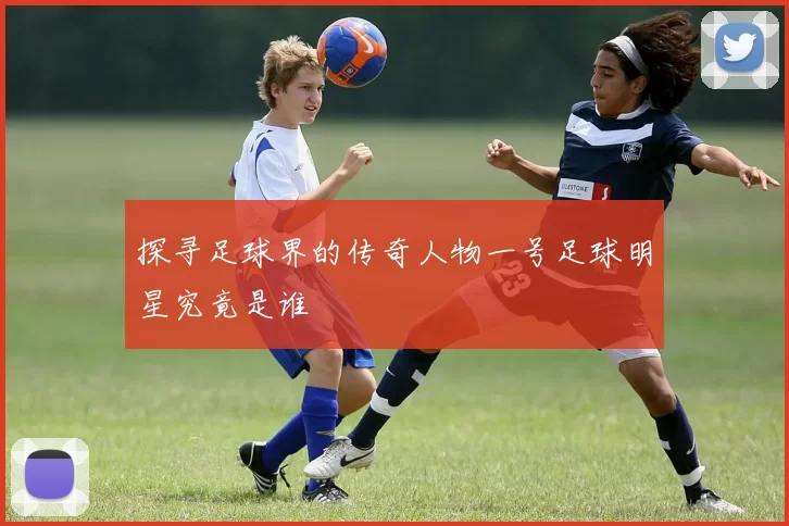 探寻足球界的传奇人物一号足球明星究竟是谁