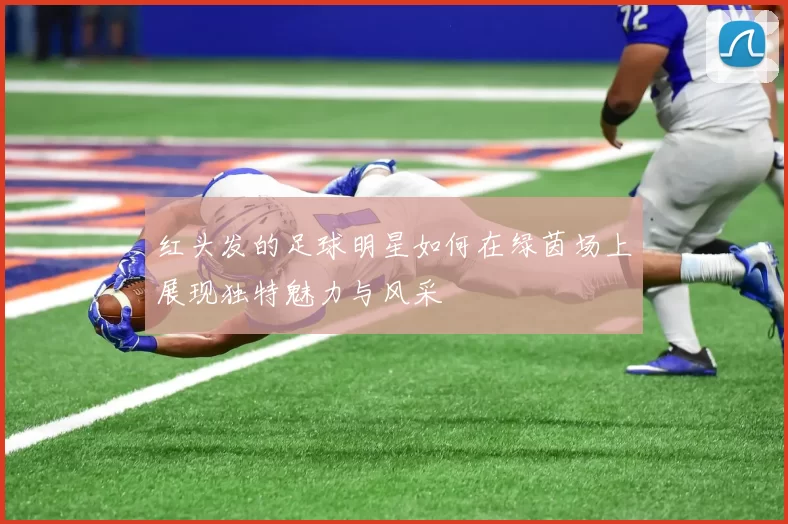 红头发的足球明星如何在绿茵场上展现独特魅力与风采