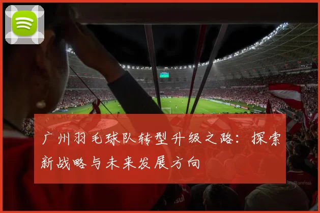 广州羽毛球队转型升级之路：探索新战略与未来发展方向