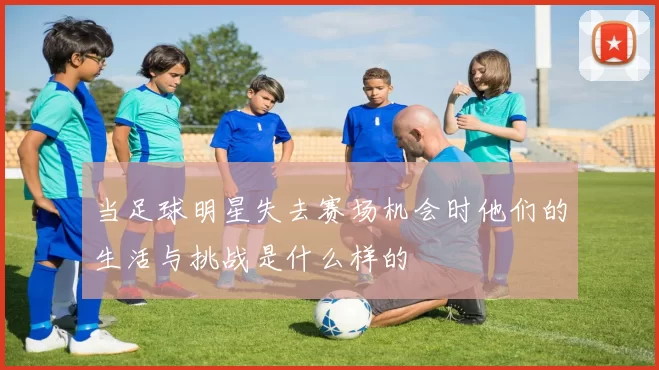 当足球明星失去赛场机会时他们的生活与挑战是什么样的