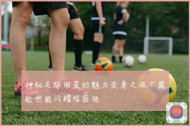 神秘足球明星的魅力变身之旅不露脸也能闪耀绿茵场