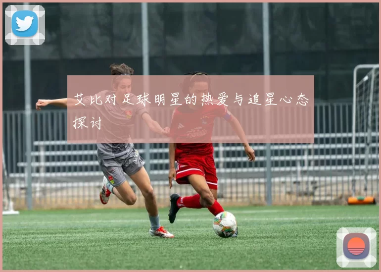 艾比对足球明星的热爱与追星心态探讨