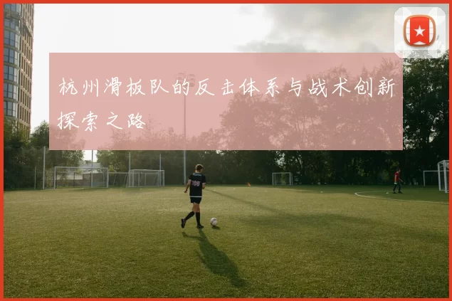 杭州滑板队的反击体系与战术创新探索之路