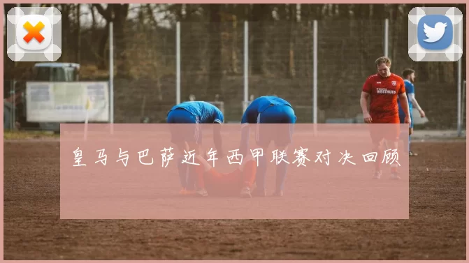皇马与巴萨近年西甲联赛对决回顾