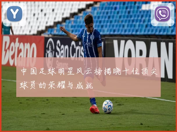 中国足球明星风云榜揭晓十位顶尖球员的荣耀与成就